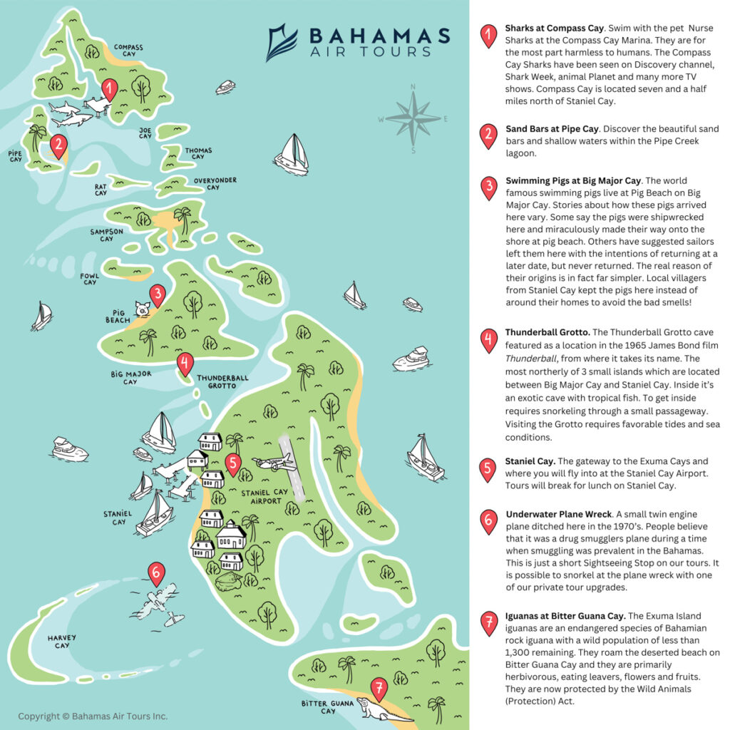 Staniel Cay Tour Map to the 7 Exuma Attractions. Visit the Sharks at Compass Cay, Sand Bar at Pipe Creek, Swimming Pigs at Pig Beach Big Major Cay, Thunderball Grotto cave, Staniel Cay, Plane wreck and the Iguanas at Bitter Guana Cay. Explore the Exuma Cays on our Bahamas Day Trips by Plane.